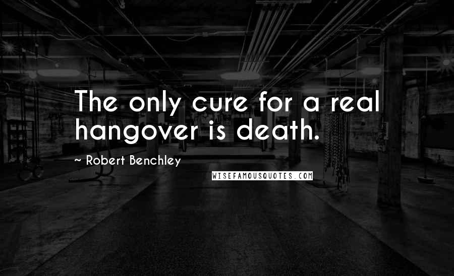 Robert Benchley Quotes: The only cure for a real hangover is death.
