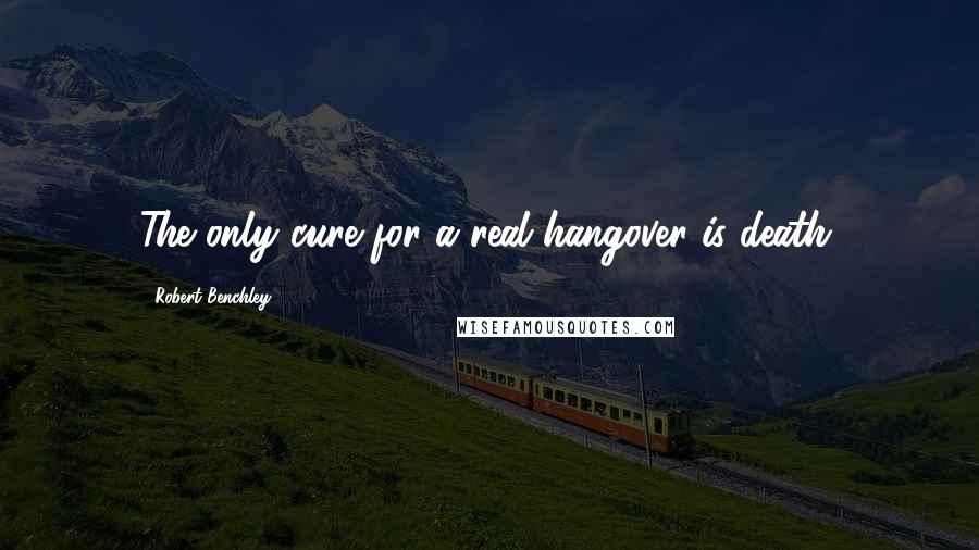 Robert Benchley Quotes: The only cure for a real hangover is death.