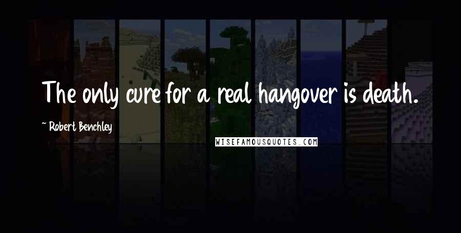 Robert Benchley Quotes: The only cure for a real hangover is death.