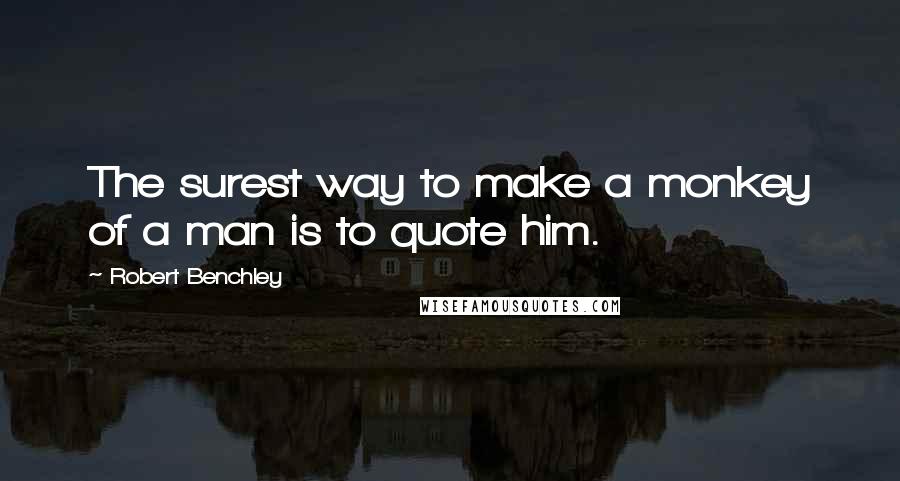 Robert Benchley Quotes: The surest way to make a monkey of a man is to quote him.