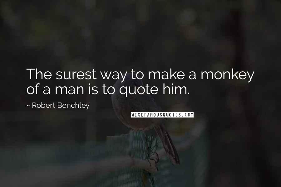 Robert Benchley Quotes: The surest way to make a monkey of a man is to quote him.