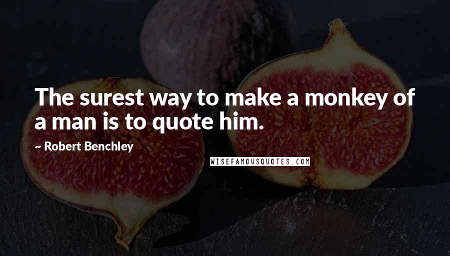 Robert Benchley Quotes: The surest way to make a monkey of a man is to quote him.