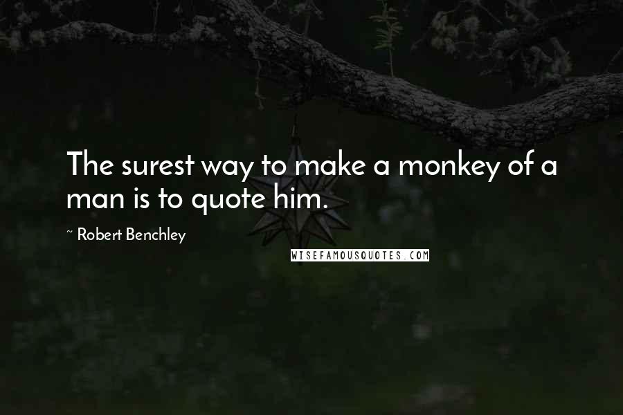 Robert Benchley Quotes: The surest way to make a monkey of a man is to quote him.