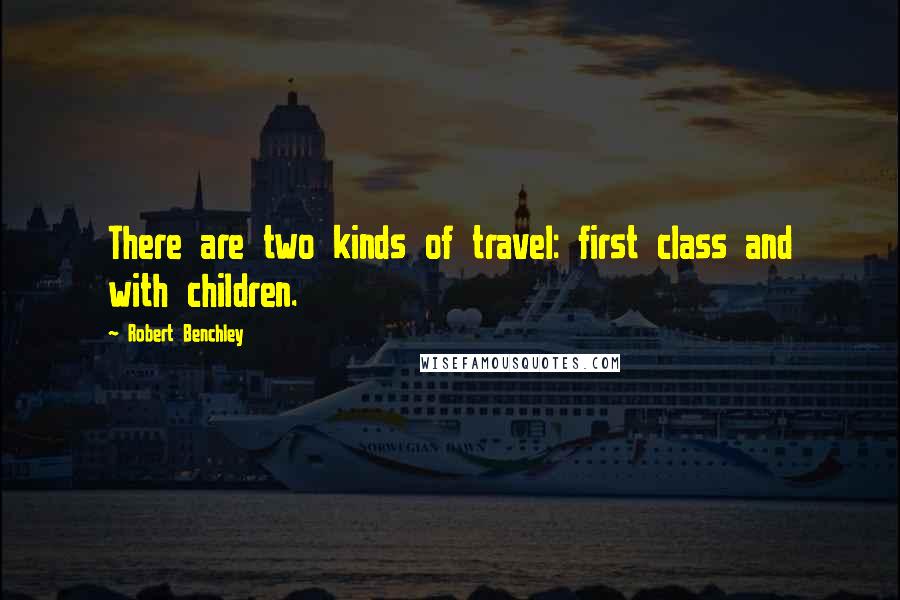 Robert Benchley Quotes: There are two kinds of travel: first class and with children.