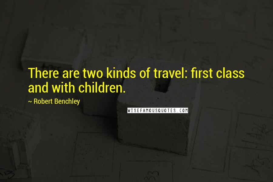 Robert Benchley Quotes: There are two kinds of travel: first class and with children.