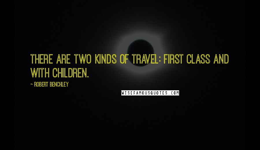 Robert Benchley Quotes: There are two kinds of travel: first class and with children.