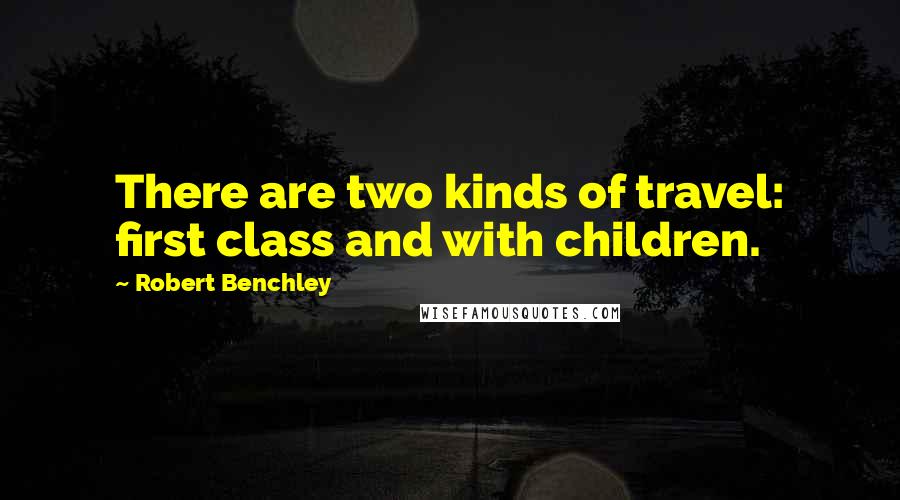 Robert Benchley Quotes: There are two kinds of travel: first class and with children.