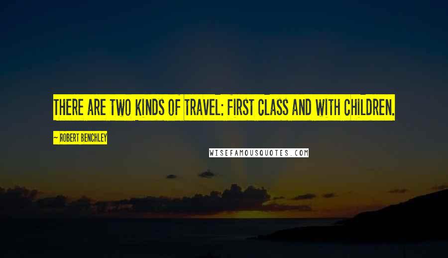 Robert Benchley Quotes: There are two kinds of travel: first class and with children.