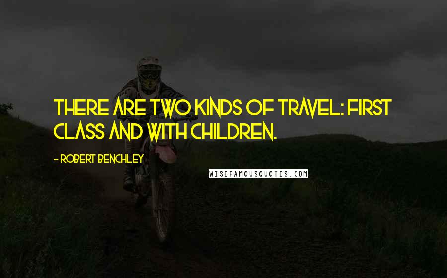 Robert Benchley Quotes: There are two kinds of travel: first class and with children.