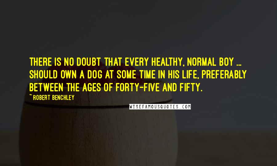 Robert Benchley Quotes: There is no doubt that every healthy, normal boy ... should own a dog at some time in his life, preferably between the ages of forty-five and fifty.