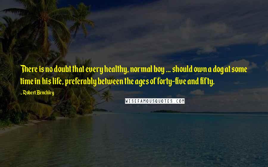 Robert Benchley Quotes: There is no doubt that every healthy, normal boy ... should own a dog at some time in his life, preferably between the ages of forty-five and fifty.