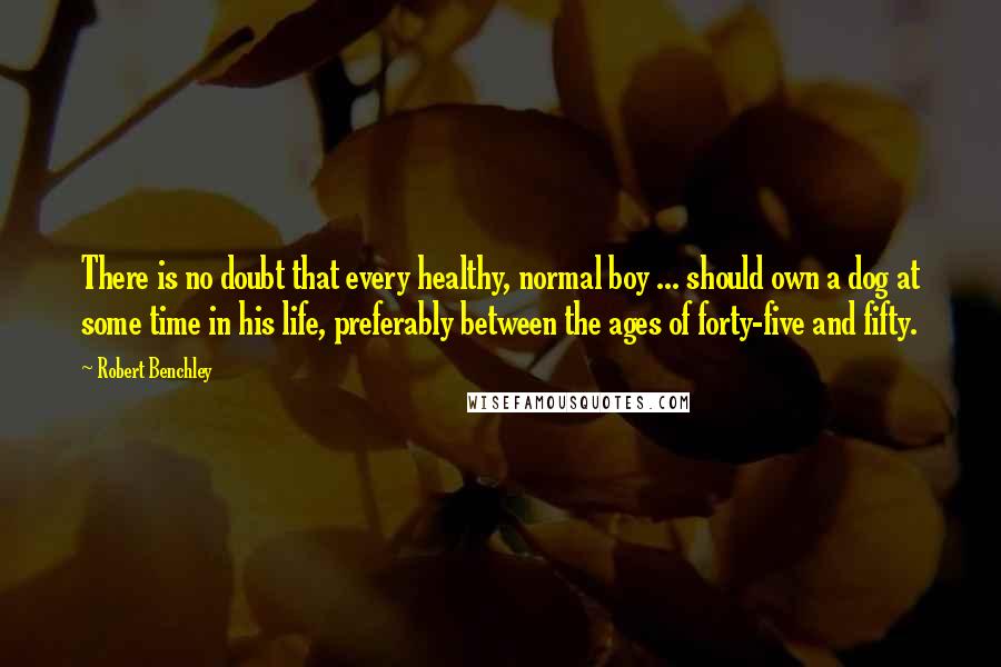 Robert Benchley Quotes: There is no doubt that every healthy, normal boy ... should own a dog at some time in his life, preferably between the ages of forty-five and fifty.