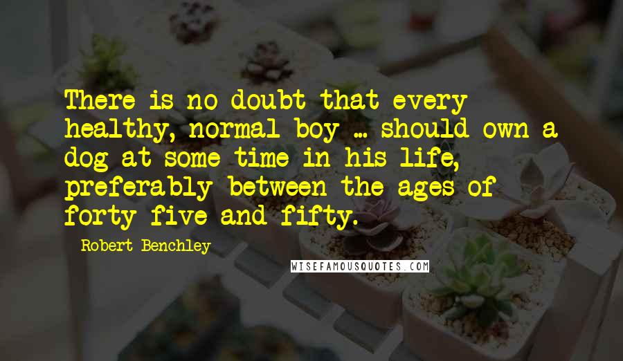 Robert Benchley Quotes: There is no doubt that every healthy, normal boy ... should own a dog at some time in his life, preferably between the ages of forty-five and fifty.