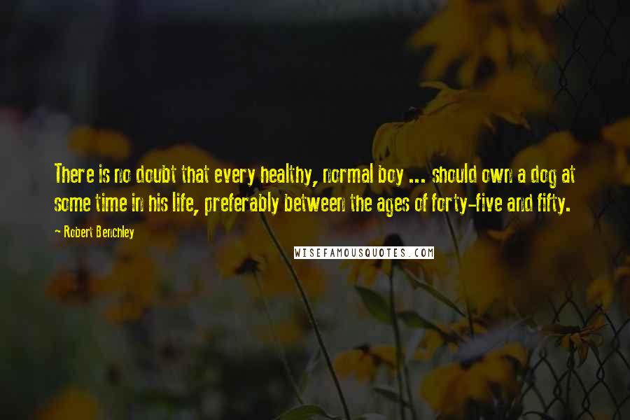 Robert Benchley Quotes: There is no doubt that every healthy, normal boy ... should own a dog at some time in his life, preferably between the ages of forty-five and fifty.