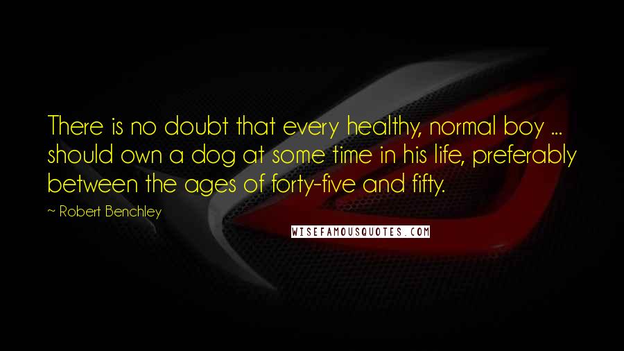 Robert Benchley Quotes: There is no doubt that every healthy, normal boy ... should own a dog at some time in his life, preferably between the ages of forty-five and fifty.