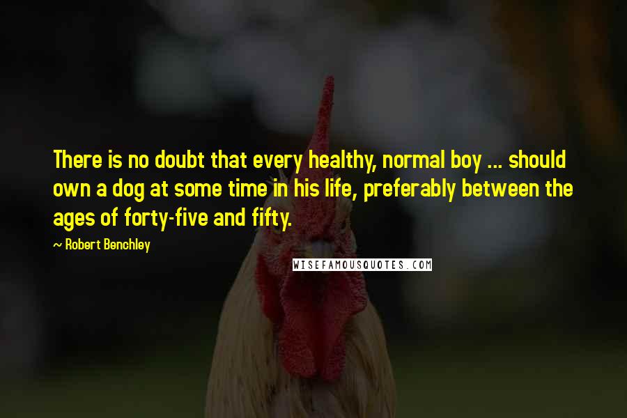 Robert Benchley Quotes: There is no doubt that every healthy, normal boy ... should own a dog at some time in his life, preferably between the ages of forty-five and fifty.