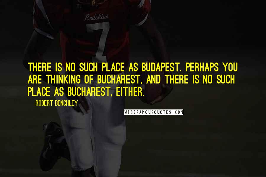 Robert Benchley Quotes: There is no such place as Budapest. Perhaps you are thinking of Bucharest, and there is no such place as Bucharest, either.