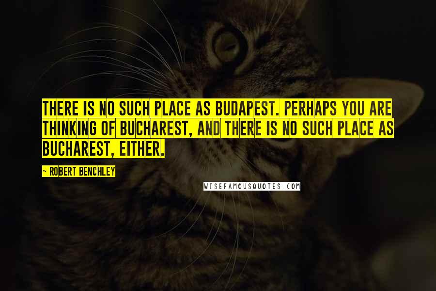 Robert Benchley Quotes: There is no such place as Budapest. Perhaps you are thinking of Bucharest, and there is no such place as Bucharest, either.