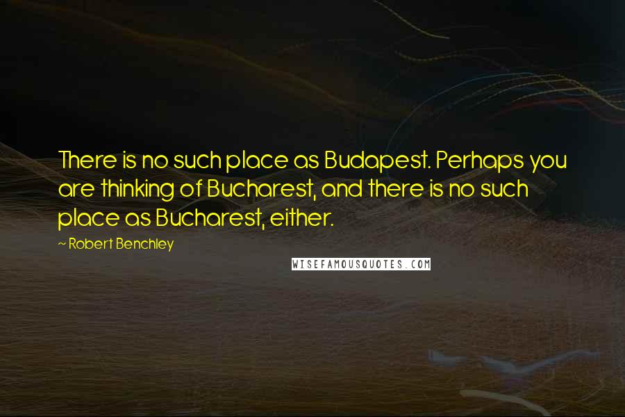 Robert Benchley Quotes: There is no such place as Budapest. Perhaps you are thinking of Bucharest, and there is no such place as Bucharest, either.