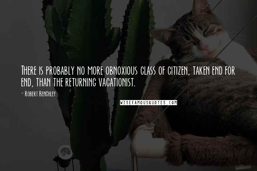 Robert Benchley Quotes: There is probably no more obnoxious class of citizen, taken end for end, than the returning vacationist.