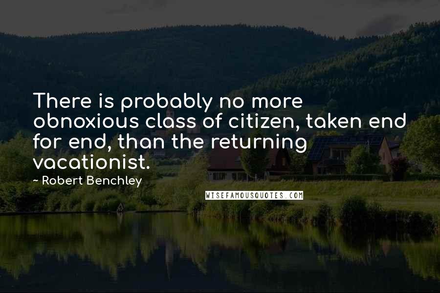 Robert Benchley Quotes: There is probably no more obnoxious class of citizen, taken end for end, than the returning vacationist.
