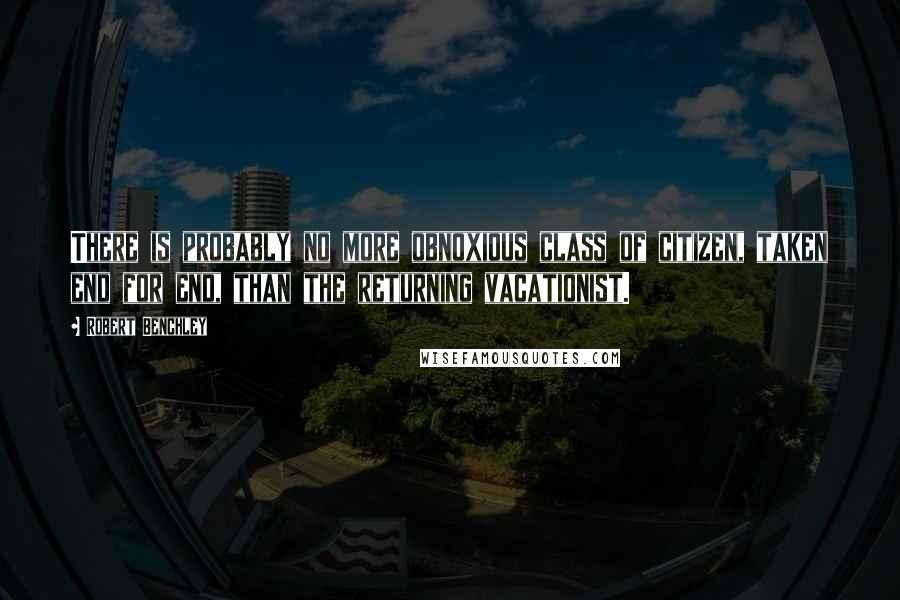 Robert Benchley Quotes: There is probably no more obnoxious class of citizen, taken end for end, than the returning vacationist.