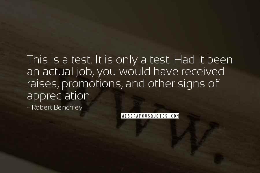 Robert Benchley Quotes: This is a test. It is only a test. Had it been an actual job, you would have received raises, promotions, and other signs of appreciation.