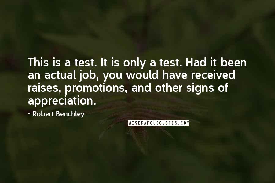 Robert Benchley Quotes: This is a test. It is only a test. Had it been an actual job, you would have received raises, promotions, and other signs of appreciation.