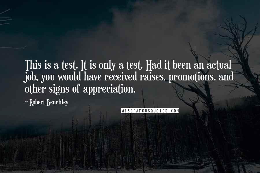 Robert Benchley Quotes: This is a test. It is only a test. Had it been an actual job, you would have received raises, promotions, and other signs of appreciation.