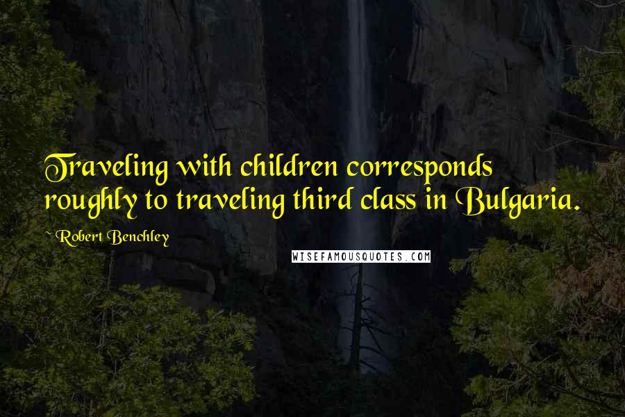 Robert Benchley Quotes: Traveling with children corresponds roughly to traveling third class in Bulgaria.