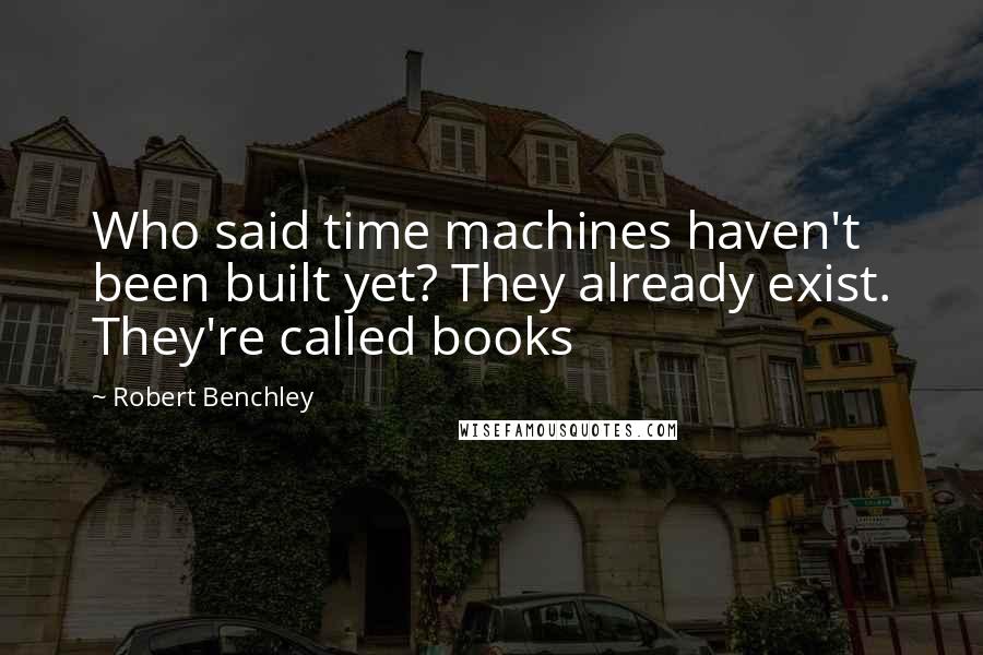 Robert Benchley Quotes: Who said time machines haven't been built yet? They already exist. They're called books