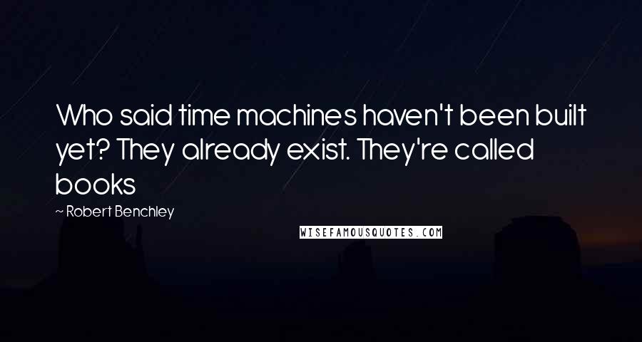 Robert Benchley Quotes: Who said time machines haven't been built yet? They already exist. They're called books