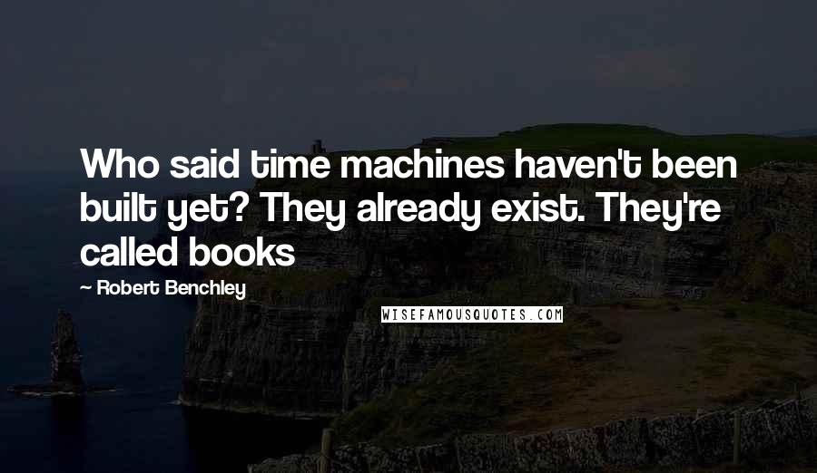 Robert Benchley Quotes: Who said time machines haven't been built yet? They already exist. They're called books