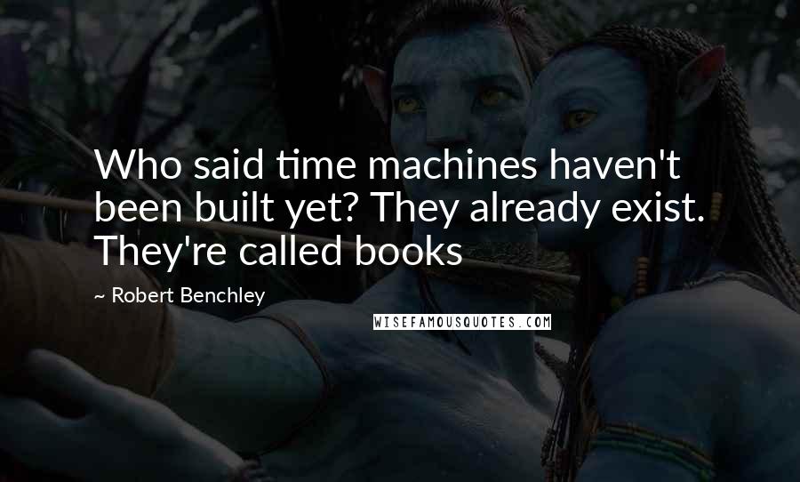 Robert Benchley Quotes: Who said time machines haven't been built yet? They already exist. They're called books