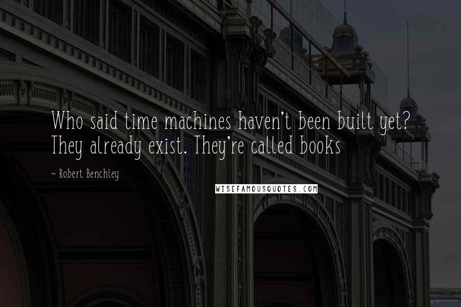 Robert Benchley Quotes: Who said time machines haven't been built yet? They already exist. They're called books