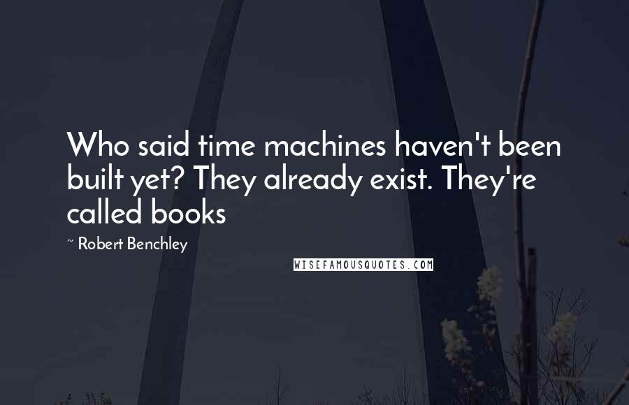 Robert Benchley Quotes: Who said time machines haven't been built yet? They already exist. They're called books