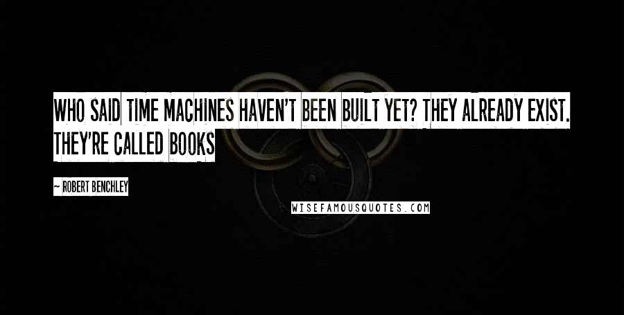 Robert Benchley Quotes: Who said time machines haven't been built yet? They already exist. They're called books