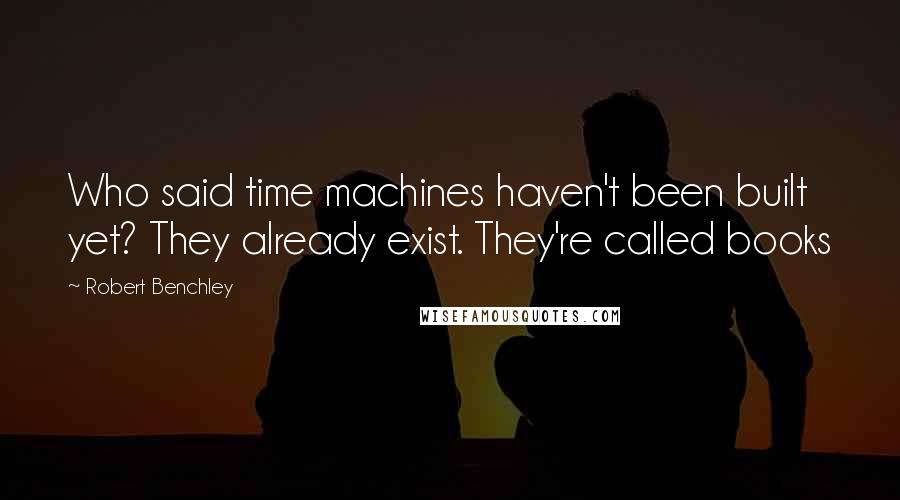 Robert Benchley Quotes: Who said time machines haven't been built yet? They already exist. They're called books