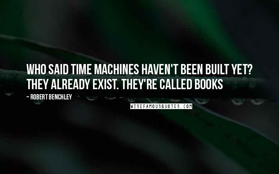 Robert Benchley Quotes: Who said time machines haven't been built yet? They already exist. They're called books