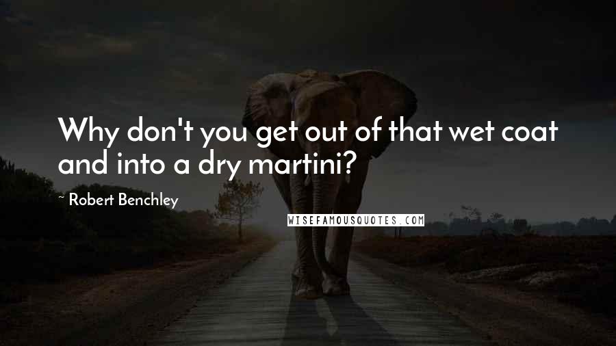 Robert Benchley Quotes: Why don't you get out of that wet coat and into a dry martini?