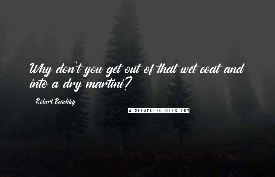 Robert Benchley Quotes: Why don't you get out of that wet coat and into a dry martini?