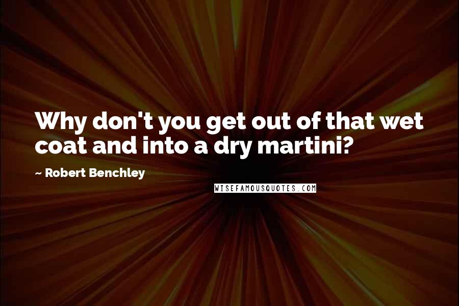 Robert Benchley Quotes: Why don't you get out of that wet coat and into a dry martini?