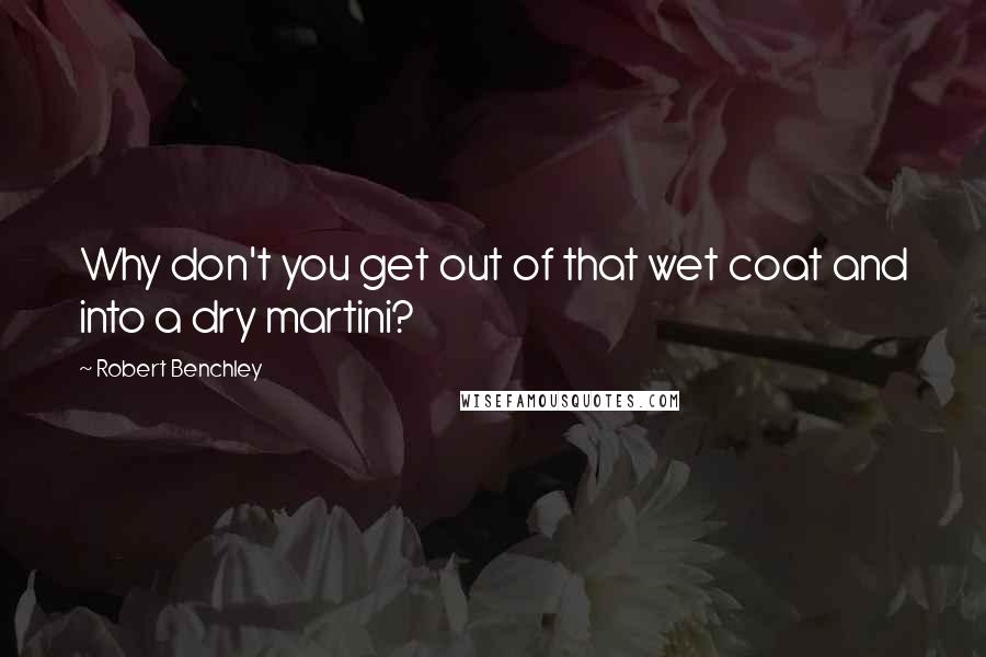 Robert Benchley Quotes: Why don't you get out of that wet coat and into a dry martini?