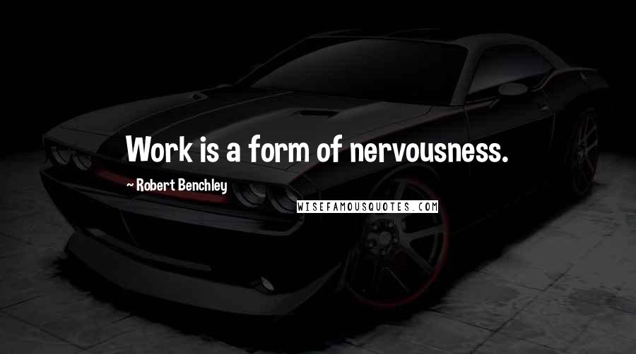 Robert Benchley Quotes: Work is a form of nervousness.