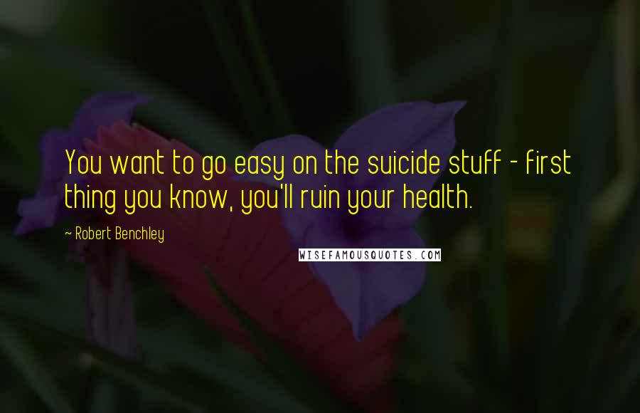 Robert Benchley Quotes: You want to go easy on the suicide stuff - first thing you know, you'll ruin your health.