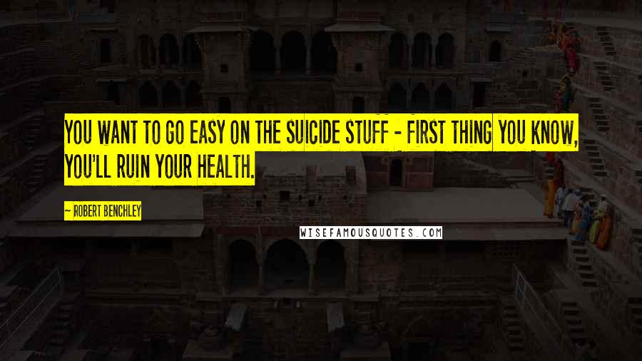 Robert Benchley Quotes: You want to go easy on the suicide stuff - first thing you know, you'll ruin your health.