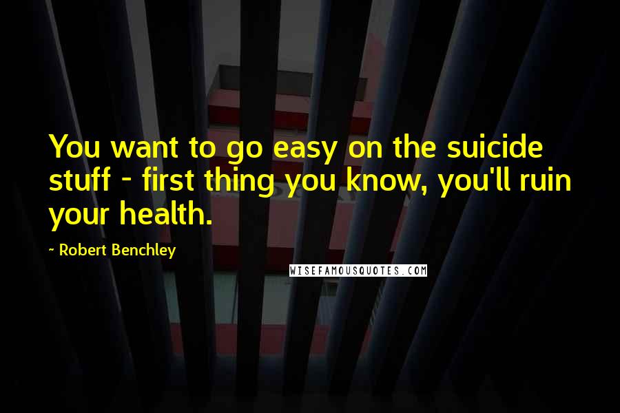 Robert Benchley Quotes: You want to go easy on the suicide stuff - first thing you know, you'll ruin your health.