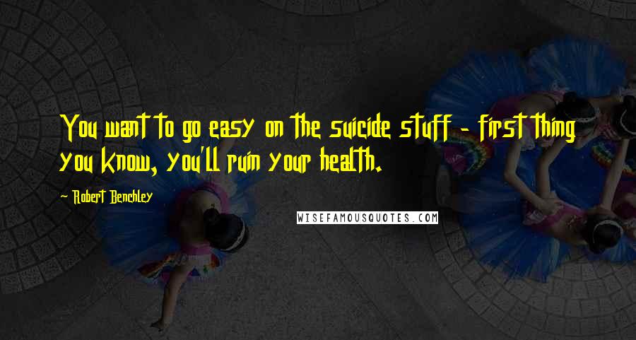 Robert Benchley Quotes: You want to go easy on the suicide stuff - first thing you know, you'll ruin your health.