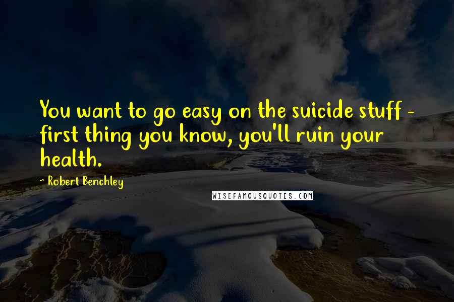 Robert Benchley Quotes: You want to go easy on the suicide stuff - first thing you know, you'll ruin your health.