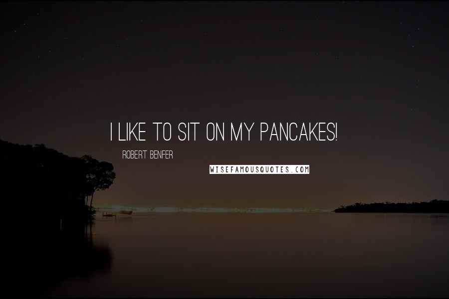 Robert Benfer Quotes: I like to sit on my pancakes!
